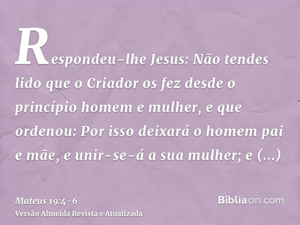 Respondeu-lhe Jesus: Não tendes lido que o Criador os fez desde o princípio homem e mulher,e que ordenou: Por isso deixará o homem pai e mãe, e unir-se-á a sua 