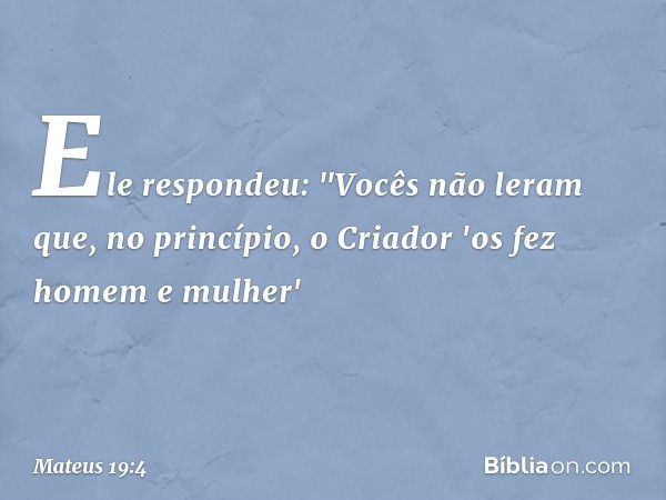 Ele respondeu: "Vocês não leram que, no princípio, o Criador 'os fez homem e mulher' -- Mateus 19:4