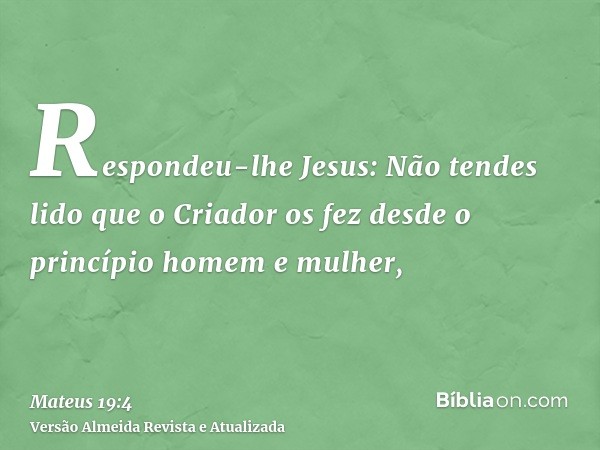 Respondeu-lhe Jesus: Não tendes lido que o Criador os fez desde o princípio homem e mulher,