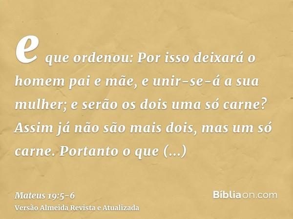 e que ordenou: Por isso deixará o homem pai e mãe, e unir-se-á a sua mulher; e serão os dois uma só carne?Assim já não são mais dois, mas um só carne. Portanto 