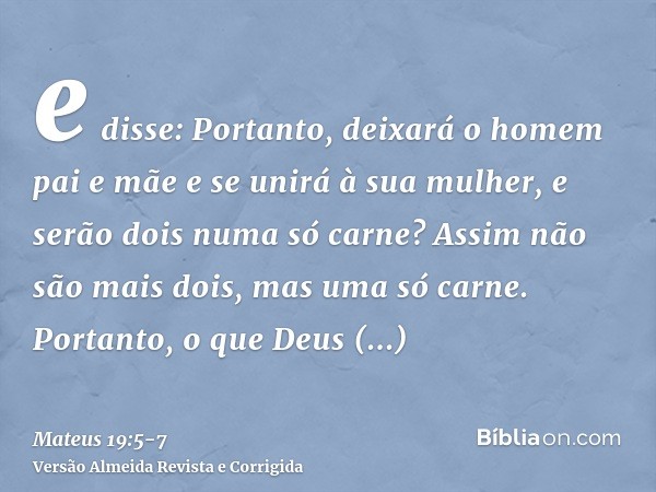 e disse: Portanto, deixará o homem pai e mãe e se unirá à sua mulher, e serão dois numa só carne?Assim não são mais dois, mas uma só carne. Portanto, o que Deus