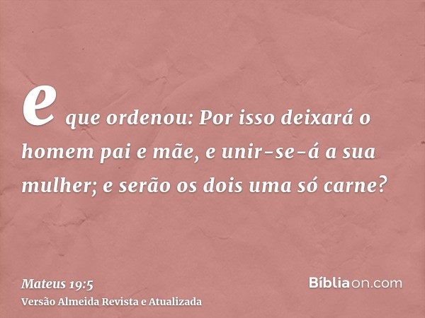 e que ordenou: Por isso deixará o homem pai e mãe, e unir-se-á a sua mulher; e serão os dois uma só carne?