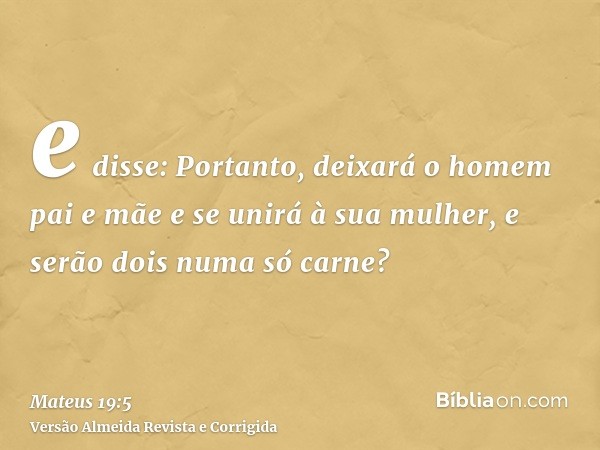 e disse: Portanto, deixará o homem pai e mãe e se unirá à sua mulher, e serão dois numa só carne?