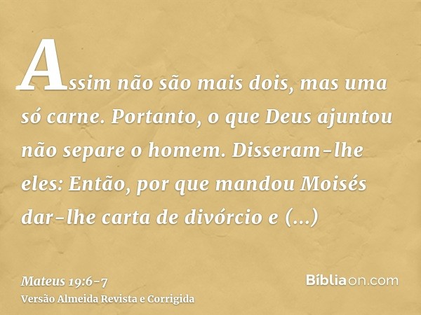 Assim não são mais dois, mas uma só carne. Portanto, o que Deus ajuntou não separe o homem.Disseram-lhe eles: Então, por que mandou Moisés dar-lhe carta de divó