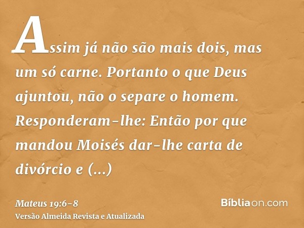 Assim já não são mais dois, mas um só carne. Portanto o que Deus ajuntou, não o separe o homem.Responderam-lhe: Então por que mandou Moisés dar-lhe carta de div