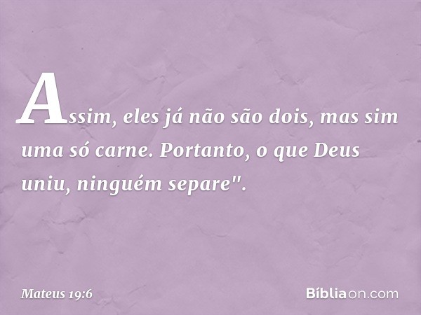 Assim, eles já não são dois, mas sim uma só carne. Portanto, o que Deus uniu, ninguém separe". -- Mateus 19:6