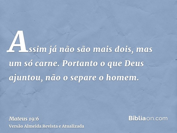 Assim já não são mais dois, mas um só carne. Portanto o que Deus ajuntou, não o separe o homem.