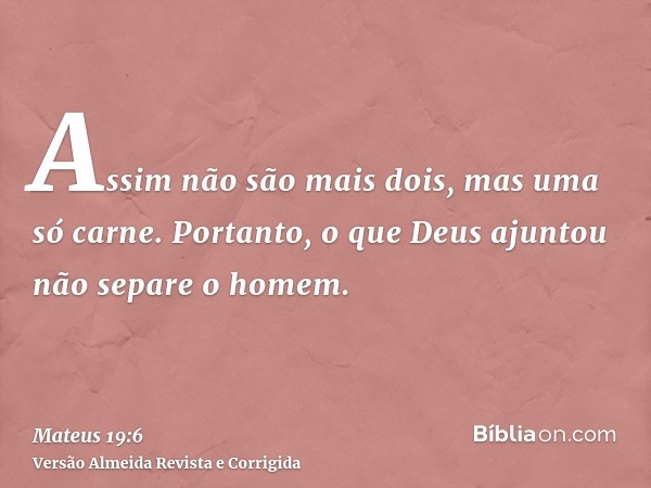 Assim não são mais dois, mas uma só carne. Portanto, o que Deus ajuntou não separe o homem.