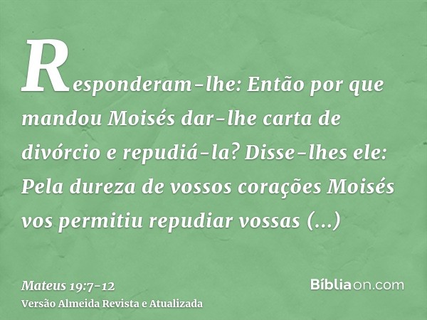 Responderam-lhe: Então por que mandou Moisés dar-lhe carta de divórcio e repudiá-la?Disse-lhes ele: Pela dureza de vossos corações Moisés vos permitiu repudiar 