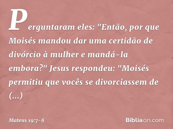 Perguntaram eles: "Então, por que Moisés mandou dar uma certidão de divórcio à mulher e mandá-la embora?" Jesus respondeu: "Moisés permitiu que vocês se divorci