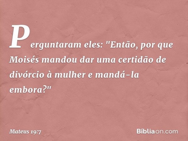 Perguntaram eles: "Então, por que Moisés mandou dar uma certidão de divórcio à mulher e mandá-la embora?" -- Mateus 19:7