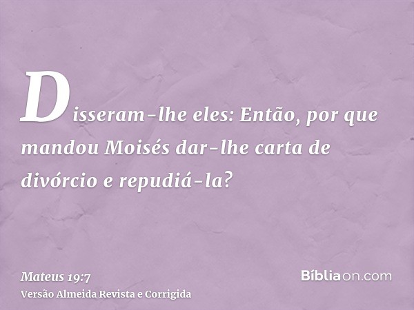 Disseram-lhe eles: Então, por que mandou Moisés dar-lhe carta de divórcio e repudiá-la?