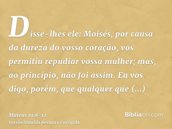 Disse-lhes ele: Moisés, por causa da dureza do vosso coração, vos permitiu repudiar vossa mulher; mas, ao princípio, não foi assim.Eu vos digo, porém, que qualq