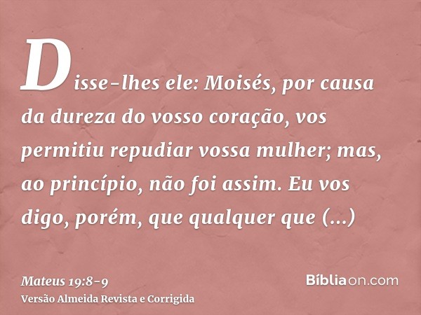 Disse-lhes ele: Moisés, por causa da dureza do vosso coração, vos permitiu repudiar vossa mulher; mas, ao princípio, não foi assim.Eu vos digo, porém, que qualq