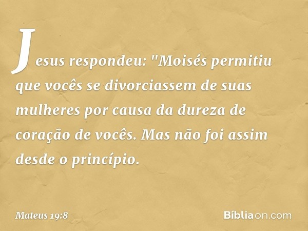 Jesus respondeu: "Moisés permitiu que vocês se divorciassem de suas mulheres por causa da dureza de coração de vocês. Mas não foi assim desde o princípio. -- Ma