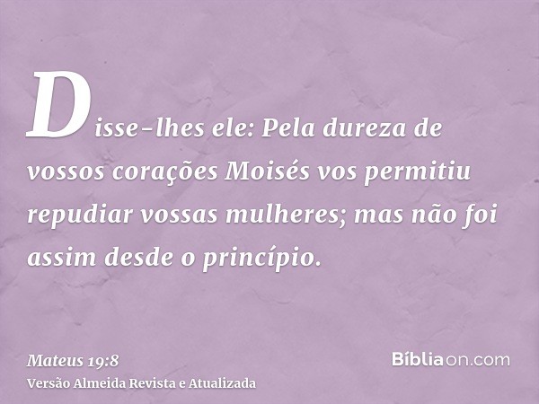 Disse-lhes ele: Pela dureza de vossos corações Moisés vos permitiu repudiar vossas mulheres; mas não foi assim desde o princípio.