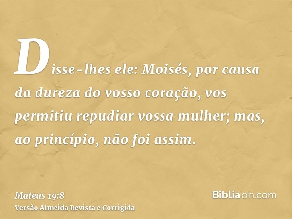 Disse-lhes ele: Moisés, por causa da dureza do vosso coração, vos permitiu repudiar vossa mulher; mas, ao princípio, não foi assim.
