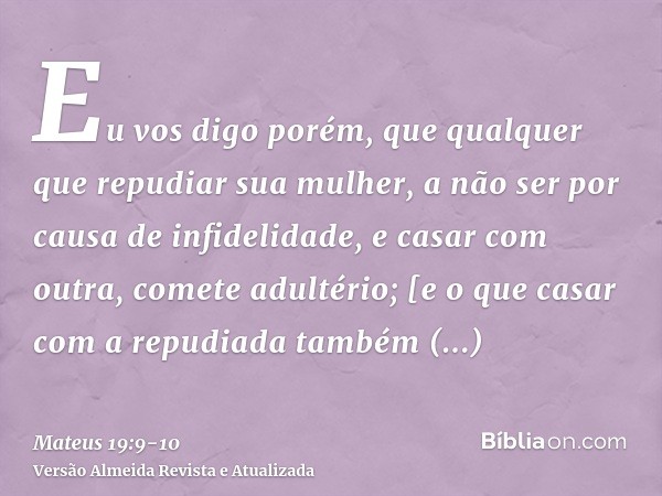 Eu vos digo porém, que qualquer que repudiar sua mulher, a não ser por causa de infidelidade, e casar com outra, comete adultério; [e o que casar com a repudiad