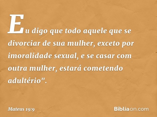 Eu digo que todo aquele que se divorciar de sua mulher, exceto por imoralidade sexual, e se casar com outra mulher, estará cometendo adultério". -- Mateus 19:9