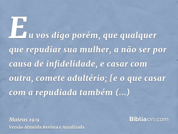 Eu vos digo porém, que qualquer que repudiar sua mulher, a não ser por causa de infidelidade, e casar com outra, comete adultério; [e o que casar com a repudiad