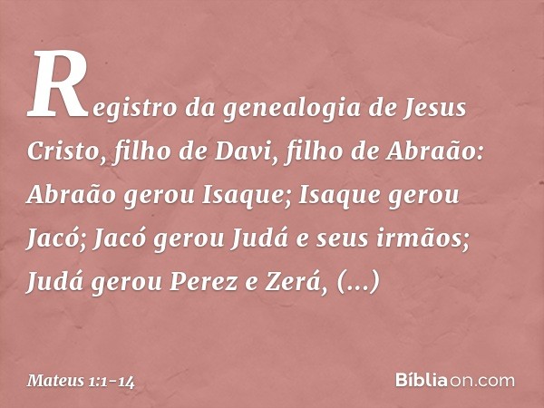 Registro da genealogia de Jesus Cristo, filho de Davi, filho de Abraão: Abraão gerou Isaque;
Isaque gerou Jacó;
Jacó gerou Judá e seus irmãos; Judá gerou Perez