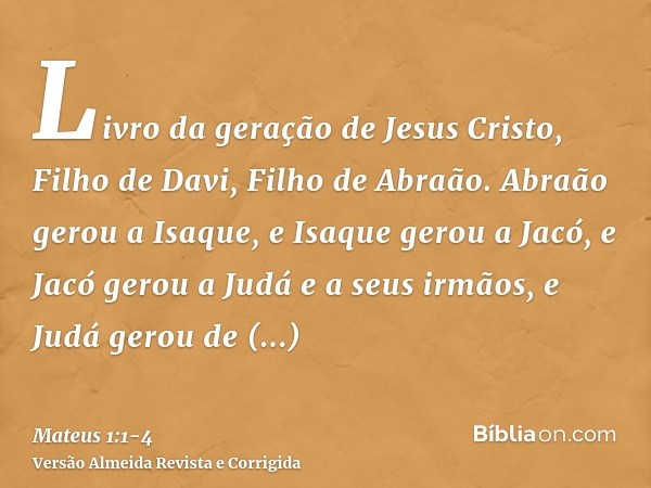 Livro da geração de Jesus Cristo, Filho de Davi, Filho de Abraão.Abraão gerou a Isaque, e Isaque gerou a Jacó, e Jacó gerou a Judá e a seus irmãos,e Judá gerou 