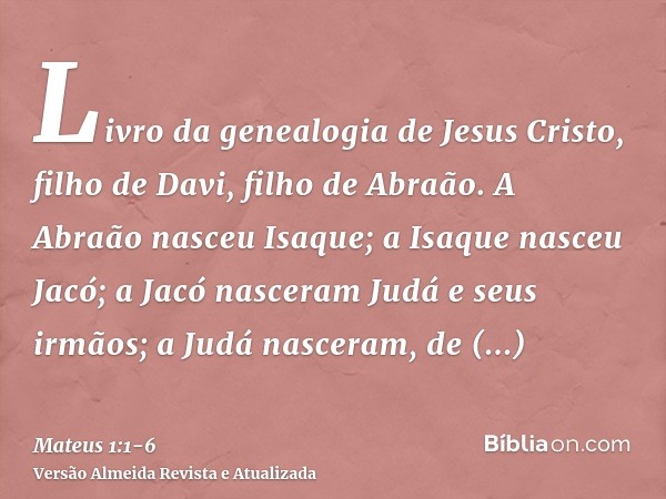 Livro da genealogia de Jesus Cristo, filho de Davi, filho de Abraão.A Abraão nasceu Isaque; a Isaque nasceu Jacó; a Jacó nasceram Judá e seus irmãos;a Judá nasc