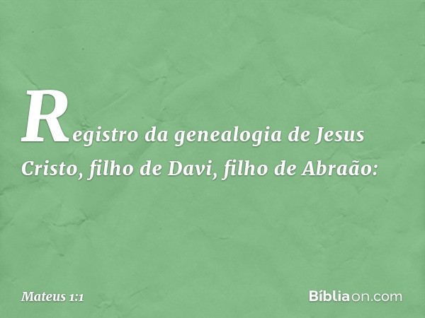 Registro da genealogia de Jesus Cristo, filho de Davi, filho de Abraão: -- Mateus 1:1