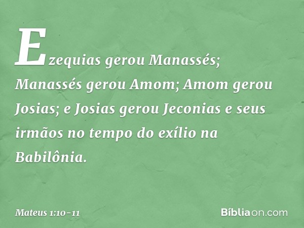 Ezequias gerou Manassés;
Manassés gerou Amom;
Amom gerou Josias; e Josias gerou Jeconias
e seus irmãos
no tempo do exílio
na Babilônia. -- Mateus 1:10-11