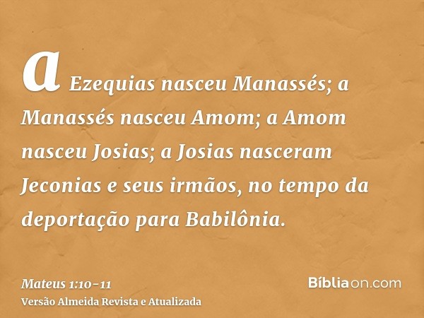 a Ezequias nasceu Manassés; a Manassés nasceu Amom; a Amom nasceu Josias;a Josias nasceram Jeconias e seus irmãos, no tempo da deportação para Babilônia.