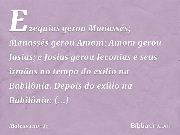 Ezequias gerou Manassés;
Manassés gerou Amom;
Amom gerou Josias; e Josias gerou Jeconias
e seus irmãos
no tempo do exílio
na Babilônia. Depois do exílio na Babi