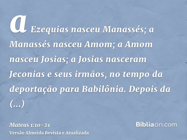 a Ezequias nasceu Manassés; a Manassés nasceu Amom; a Amom nasceu Josias;a Josias nasceram Jeconias e seus irmãos, no tempo da deportação para Babilônia.Depois 