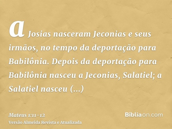 a Josias nasceram Jeconias e seus irmãos, no tempo da deportação para Babilônia.Depois da deportação para Babilônia nasceu a Jeconias, Salatiel; a Salatiel nasc