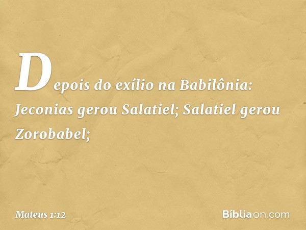 Depois do exílio na Babilônia:
Jeconias gerou Salatiel;
Salatiel gerou Zorobabel; -- Mateus 1:12