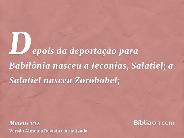 Depois da deportação para Babilônia nasceu a Jeconias, Salatiel; a Salatiel nasceu Zorobabel;