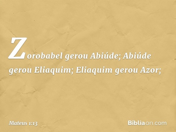 Zorobabel gerou Abiúde;
Abiúde gerou Eliaquim;
Eliaquim gerou Azor; -- Mateus 1:13