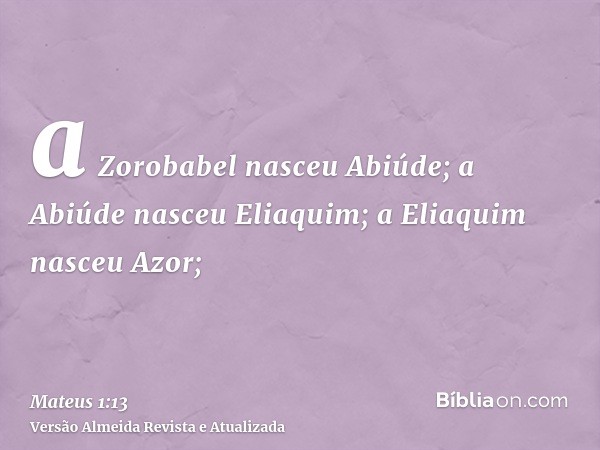 a Zorobabel nasceu Abiúde; a Abiúde nasceu Eliaquim; a Eliaquim nasceu Azor;