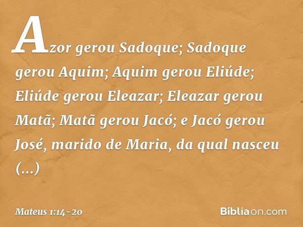 Azor gerou Sadoque;
Sadoque gerou Aquim;
Aquim gerou Eliúde; Eliúde gerou Eleazar;
Eleazar gerou Matã;
Matã gerou Jacó; e Jacó gerou José,
marido de Maria,
da q