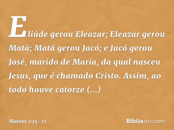 Eliúde gerou Eleazar;
Eleazar gerou Matã;
Matã gerou Jacó; e Jacó gerou José,
marido de Maria,
da qual nasceu Jesus,
que é chamado Cristo. Assim, ao todo houve 