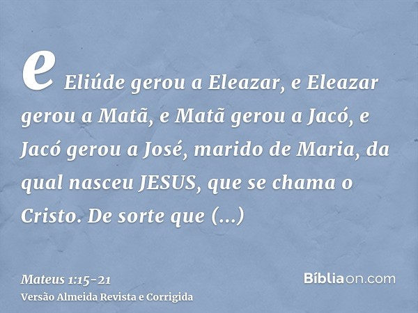 e Eliúde gerou a Eleazar, e Eleazar gerou a Matã, e Matã gerou a Jacó,e Jacó gerou a José, marido de Maria, da qual nasceu JESUS, que se chama o Cristo.De sorte