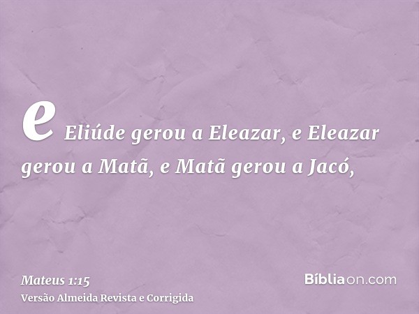 e Eliúde gerou a Eleazar, e Eleazar gerou a Matã, e Matã gerou a Jacó,