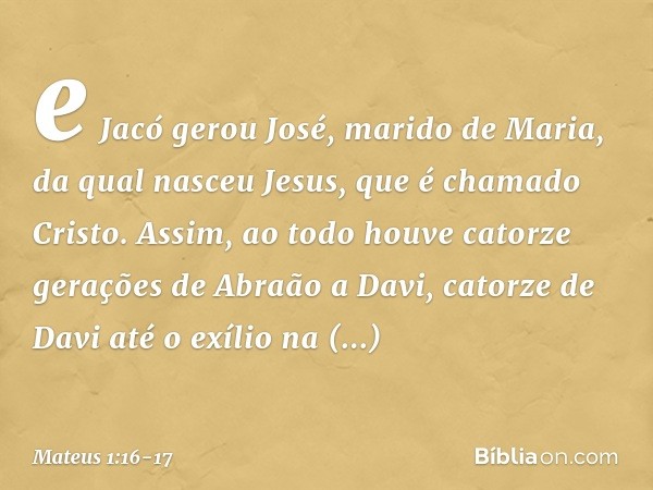 e Jacó gerou José,
marido de Maria,
da qual nasceu Jesus,
que é chamado Cristo. Assim, ao todo houve catorze gerações de Abraão a Davi, catorze de Davi até o ex