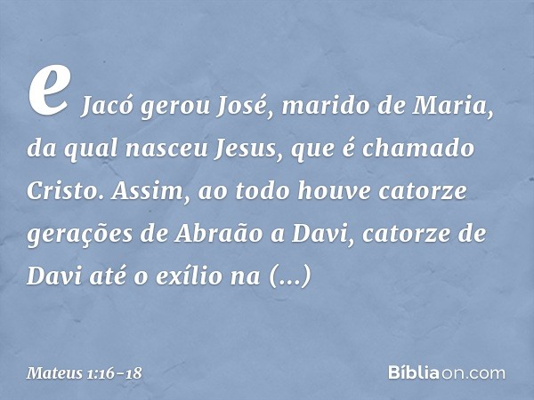 e Jacó gerou José,
marido de Maria,
da qual nasceu Jesus,
que é chamado Cristo. Assim, ao todo houve catorze gerações de Abraão a Davi, catorze de Davi até o ex