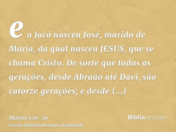 e a Jacó nasceu José, marido de Maria, da qual nasceu JESUS, que se chama Cristo.De sorte que todas as gerações, desde Abraão até Davi, são catorze gerações; e 