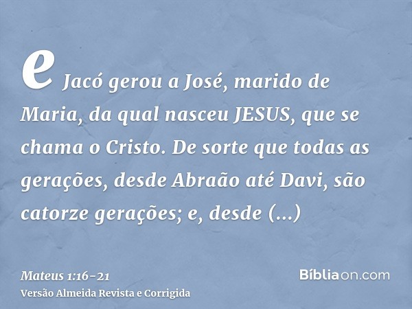 e Jacó gerou a José, marido de Maria, da qual nasceu JESUS, que se chama o Cristo.De sorte que todas as gerações, desde Abraão até Davi, são catorze gerações; e