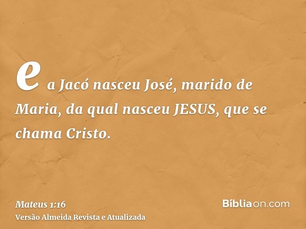 e a Jacó nasceu José, marido de Maria, da qual nasceu JESUS, que se chama Cristo.