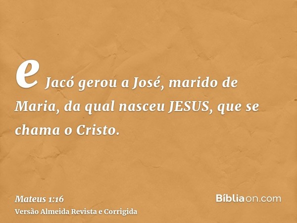 e Jacó gerou a José, marido de Maria, da qual nasceu JESUS, que se chama o Cristo.