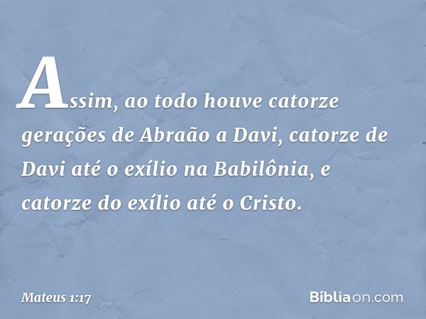 Assim, ao todo houve catorze gerações de Abraão a Davi, catorze de Davi até o exílio na Babilônia, e catorze do exílio até o Cristo. -- Mateus 1:17