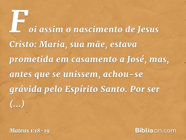 Foi assim o nascimento de Jesus Cristo: Maria, sua mãe, estava prometida em casamento a José, mas, antes que se unissem, achou-se grávida pelo Espírito Santo. P