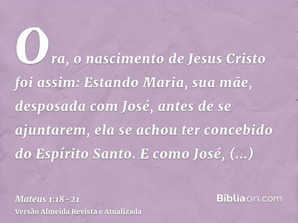 Ora, o nascimento de Jesus Cristo foi assim: Estando Maria, sua mãe, desposada com José, antes de se ajuntarem, ela se achou ter concebido do Espírito Santo.E c